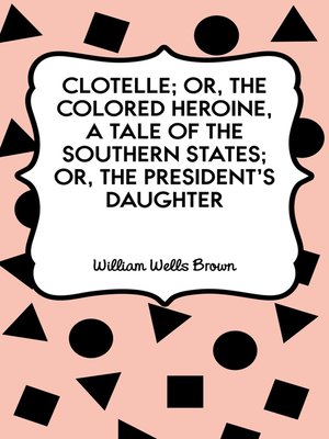 cover image of Clotelle; Or, The Colored Heroine, a tale of the Southern States; Or, The President's Daughter